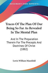 Cover image for Traces of the Plan of Our Being So Far as Revealed in the Mental Plan: And in the Preparation Therein for the Precepts and Doctrines of Christ (1882)