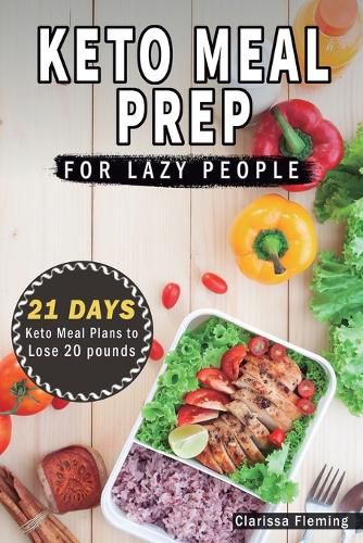 Cover image for Keto Meal Prep For Lazy People: 21-Day Ketogenic Meal Plan to Lose 15 Pounds (40 Delicious Keto Made Easy Recipes Plus Tips And Tricks For Beginners All In One Cookbook! Start This Diet Today!)