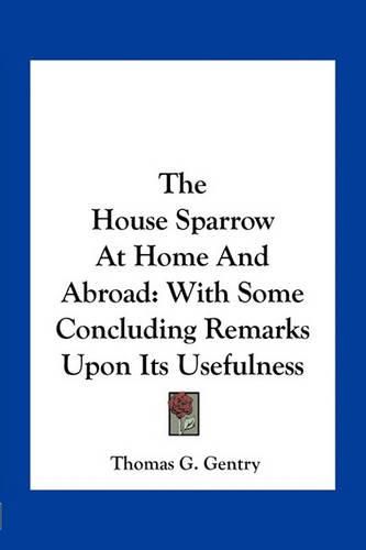 The House Sparrow at Home and Abroad: With Some Concluding Remarks Upon Its Usefulness