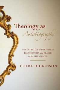 Cover image for Theology as Autobiography: The Centrality of Confession, Relationship, and Prayer to the Life of Faith