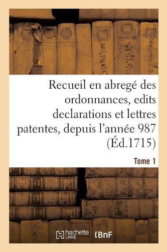 Compilation Chronologique Contenant Un Recueil En Abrege Des Ordonnances, Edits Declarations: Et Lettres Patentes Des Rois de France, Depuis l'Annee 987. Tome 1