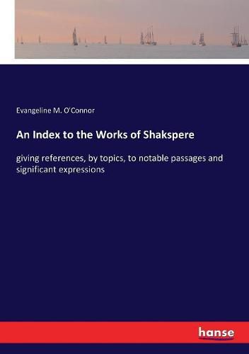 Cover image for An Index to the Works of Shakspere: giving references, by topics, to notable passages and significant expressions