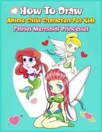 Cover image for How to Draw Anime Chibi Characters for Kids (Fairies, Mermaids, Princesses): Easy Techniques Step-by-Step Drawing and Activity Book for Children to Learn Drawing Cute Stuff