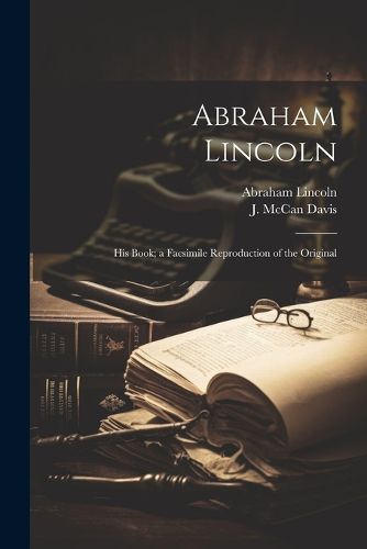 Abraham Lincoln; His Book; a Facsimile Reproduction of the Original