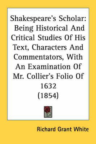 Shakespeare's Scholar: Being Historical and Critical Studies of His Text, Characters and Commentators, with an Examination of Mr. Collier's Folio of 1632 (1854)