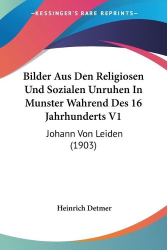 Cover image for Bilder Aus Den Religiosen Und Sozialen Unruhen in Munster Wahrend Des 16 Jahrhunderts V1: Johann Von Leiden (1903)