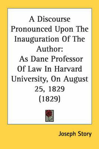 Cover image for A Discourse Pronounced Upon the Inauguration of the Author: As Dane Professor of Law in Harvard University, on August 25, 1829 (1829)