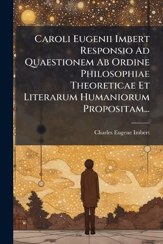 Cover image for Caroli Eugenii Imbert Responsio Ad Quaestionem AB Ordine Philosophiae Theoreticae Et Literarum Humaniorum Propositam...