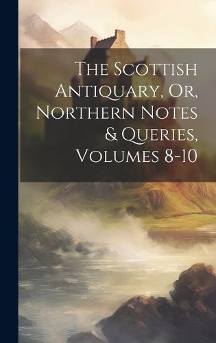 Cover image for The Scottish Antiquary, Or, Northern Notes & Queries, Volumes 8-10