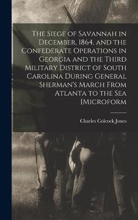 Cover image for The Siege of Savannah in December, 1864, and the Confederate Operations in Georgia and the Third Military District of South Carolina During General Sherman's March From Atlanta to the sea [microform