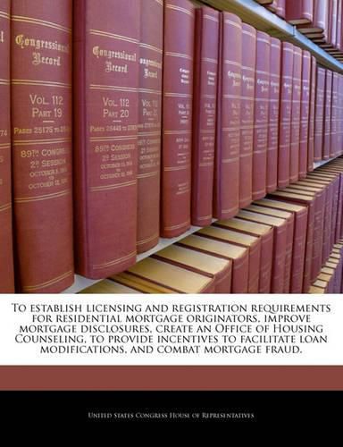 Cover image for To Establish Licensing and Registration Requirements for Residential Mortgage Originators, Improve Mortgage Disclosures, Create an Office of Housing Counseling, to Provide Incentives to Facilitate Loan Modifications, and Combat Mortgage Fraud.