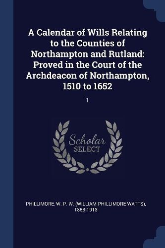 Cover image for A Calendar of Wills Relating to the Counties of Northampton and Rutland: Proved in the Court of the Archdeacon of Northampton, 1510 to 1652: 1