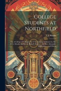 Cover image for College Students at Northfield; or, A College of Colleges, no. 2. Containing Addresses by Mr. D. L. Moody; the Rev. J. Hudson Taylor ... the Rev. Alexander McKenzie ... and Others