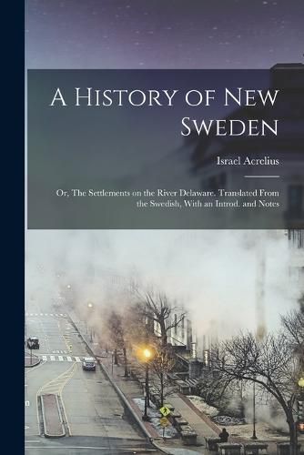 Cover image for A History of New Sweden; or, The Settlements on the River Delaware. Translated From the Swedish, With an Introd. and Notes