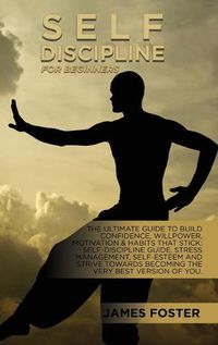 Cover image for Self-Discipline For Beginners: The Ultimate Guide To Build Confidence, Willpower, Motivation & Habits That Stick: Self-Discipline Guide, Stress Management, Self-Esteem And Strive Towards Becoming The Very Best Version Of You.