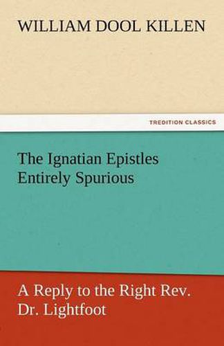 Cover image for The Ignatian Epistles Entirely Spurious a Reply to the Right REV. Dr. Lightfoot