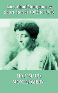 Cover image for Lucy Maud Montgomery Short Stories 1905-1906