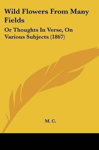 Cover image for Wild Flowers from Many Fields: Or Thoughts in Verse, on Various Subjects (1867)