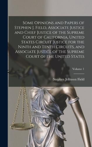 Some Opinions and Papers of Stephen J. Field, Associate Justice and Chief Justice of the Supreme Court of California, United States Circuit Justice for the Ninth and Tenth Circuits, and Associate Justice of the Supreme Court of the United States; Volume 1