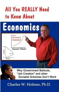 Cover image for All You REALLY Need to Know About Economics: Why Government Bailouts, Job Creation and Other Socialist Schemes Don't Work