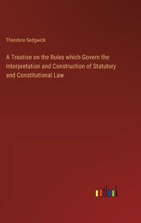 Cover image for A Treatise on the Rules which Govern the Interpretation and Construction of Statutory and Constitutional Law