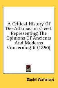 Cover image for A Critical History of the Athanasian Creed: Representing the Opinions of Ancients and Moderns Concerning It (1850)