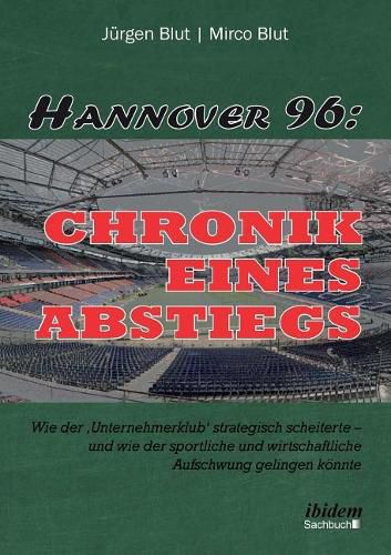 Hannover 96: Chronik eines Abstiegs. Wie der 'Unternehmerklub' strategisch scheiterte - und wie der sportliche und wirtschaftliche Aufschwung gelingen k nnte