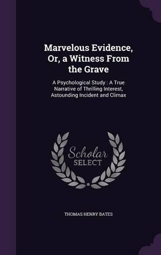 Marvelous Evidence, Or, a Witness from the Grave: A Psychological Study: A True Narrative of Thrilling Interest, Astounding Incident and Climax