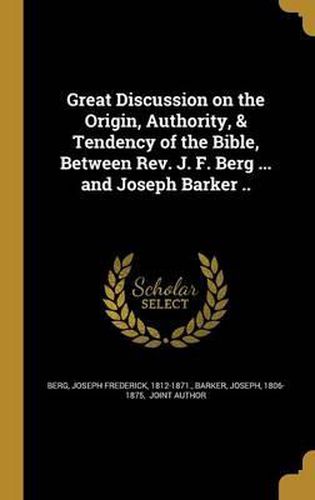 Great Discussion on the Origin, Authority, & Tendency of the Bible, Between REV. J. F. Berg ... and Joseph Barker ..