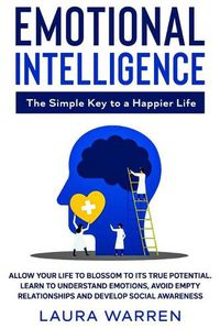 Cover image for Emotional Intelligence: The Simple Key to a Happier Life: Allow Your Life to Blossom to its True Potential. Learn to Understand Emotions, Avoid Empty Relationships and Develop Social Awareness