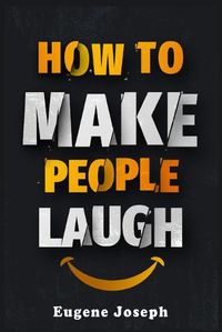 Cover image for How to Make People Laugh: Make a Great First Impression, Make New Friends, and Improve Your Sense of Humor Using the Science of Laughter! (2022 Guide for Beginners)