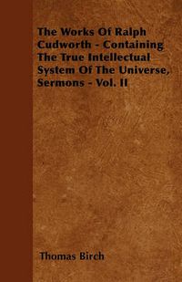 Cover image for The Works Of Ralph Cudworth - Containing The True Intellectual System Of The Universe, Sermons - Vol. II