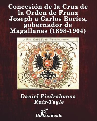 Cover image for Concesion de la Cruz de la Orden de Franz Joseph a Carlos Bories, gobernador de Magallanes (1898-1904)