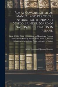 Cover image for Royal Commissioner on Manual and Practical Instruction in Primary Schools Under Board of National Education in Ireland: Second Report and Minutes of Evidence