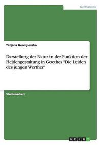 Cover image for Darstellung der Natur in der Funktion der Heldengestaltung in Goethes Die Leiden des jungen Werther