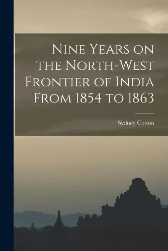 Cover image for Nine Years on the North-West Frontier of India From 1854 to 1863