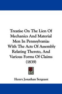 Cover image for Treatise on the Lien of Mechanics and Material Men in Pennsylvania: With the Acts of Assembly Relating Thereto, and Various Forms of Claims (1839)