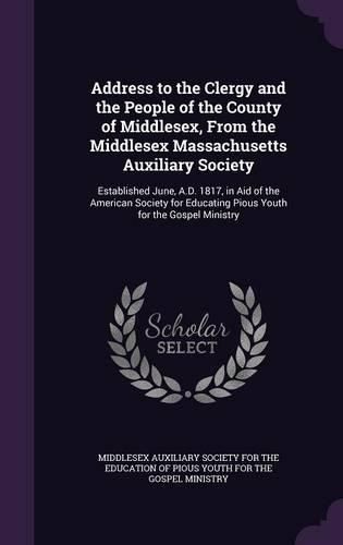 Cover image for Address to the Clergy and the People of the County of Middlesex, from the Middlesex Massachusetts Auxiliary Society: Established June, A.D. 1817, in Aid of the American Society for Educating Pious Youth for the Gospel Ministry