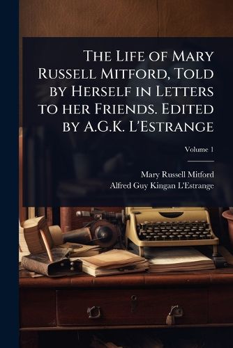 Cover image for The Life of Mary Russell Mitford, Told by Herself in Letters to her Friends. Edited by A.G.K. L'Estrange