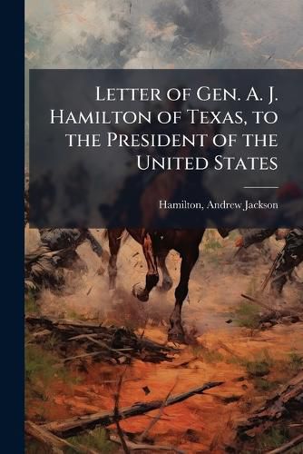 Cover image for Letter of Gen. A. J. Hamilton of Texas, to the President of the United States