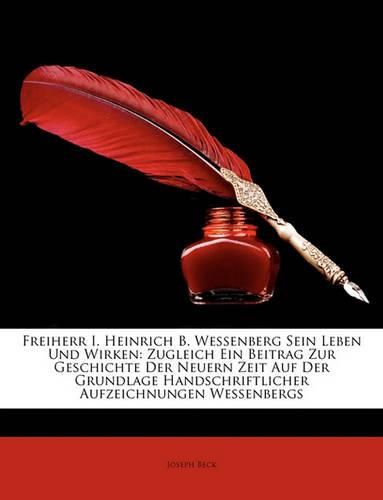 Freiherr I. Heinrich B. Wessenberg Sein Leben Und Wirken: Zugleich Ein Beitrag Zur Geschichte Der Neuern Zeit Auf Der Grundlage Handschriftlicher Aufzeichnungen Wessenbergs