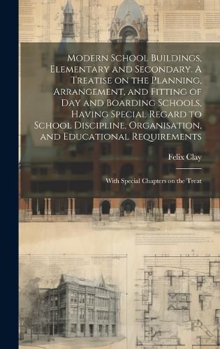 Cover image for Modern School Buildings, Elementary and Secondary. A Treatise on the Planning, Arrangement, and Fitting of day and Boarding Schools, Having Special Regard to School Discipline, Organisation, and Educational Requirements; With Special Chapters on the Treat