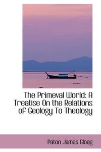 Cover image for The Primeval World: A Treatise On the Relations of Geology To Theology