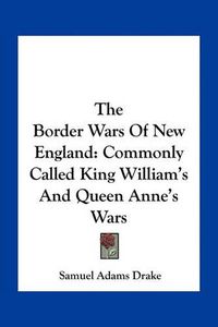 Cover image for The Border Wars of New England: Commonly Called King William's and Queen Anne's Wars