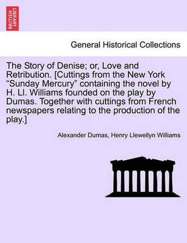 The Story of Denise; Or, Love and Retribution. [Cuttings from the New York Sunday Mercury Containing the Novel by H. LL. Williams Founded on the Play by Dumas. Together with Cuttings from French Newspapers Relating to the Production of the Play.]