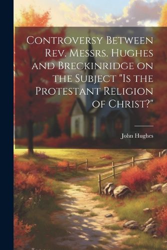 Cover image for Controversy Between Rev. Messrs. Hughes and Breckinridge on the Subject "Is the Protestant Religion of Christ?"