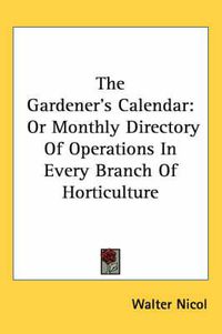 Cover image for The Gardener's Calendar: Or Monthly Directory of Operations in Every Branch of Horticulture