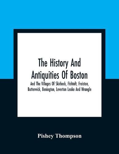 Cover image for The History And Antiquities Of Boston, And The Villages Of Skirbeck, Fishtoft, Freiston, Butterwick, Benington, Leverton Leake And Wrangle; Comprising The Hundred Of Skirbeck In The Country Of Lincoln