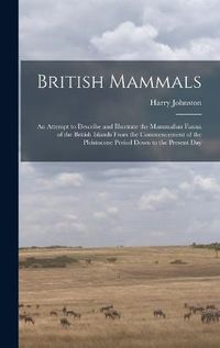 Cover image for British Mammals; an Attempt to Describe and Illustrate the Mammalian Fauna of the British Islands From the Commencement of the Pleistocene Period Down to the Present Day