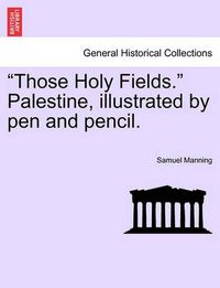 Cover image for Those Holy Fields.  Palestine, Illustrated by Pen and Pencil.